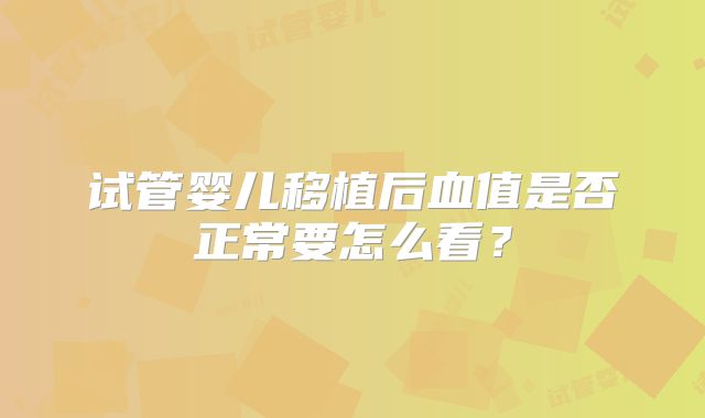 试管婴儿移植后血值是否正常要怎么看?