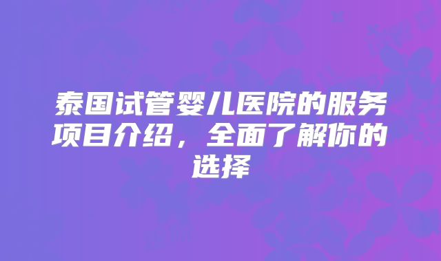 泰国试管婴儿医院的服务项目介绍,全面了解你的选择