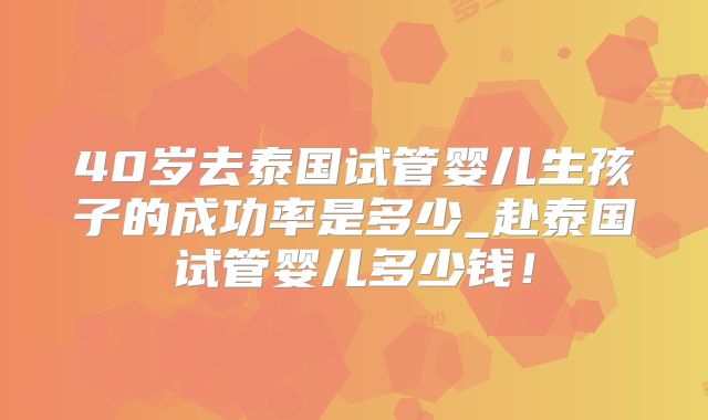 40岁去泰国试管婴儿生孩子的成功率是多少_赴泰国试管婴儿多少钱!