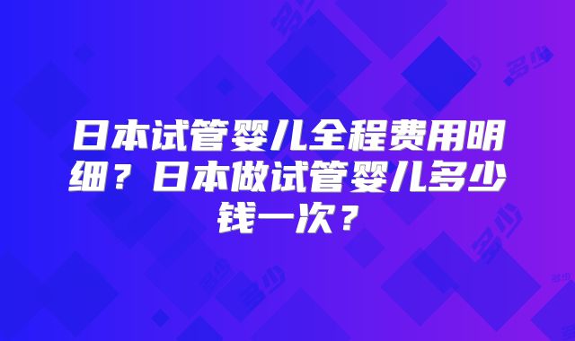日本试管婴儿全程费用明细?日本做试管婴儿多少钱一次?