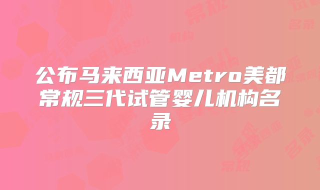 公布马来西亚Metro美都常规三代试管婴儿机构名录