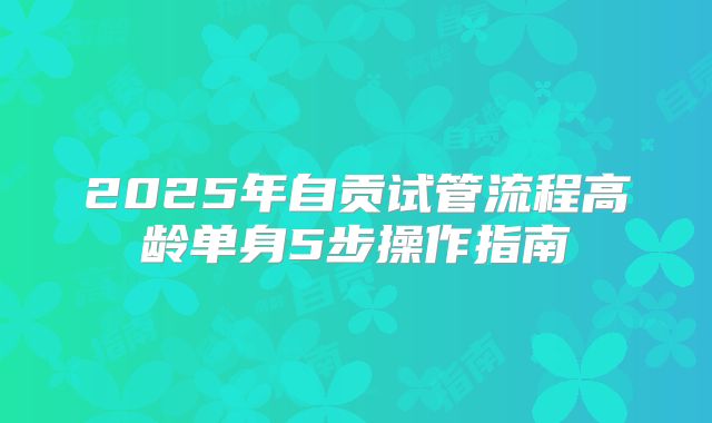 2025年自贡试管流程高龄单身5步操作指南