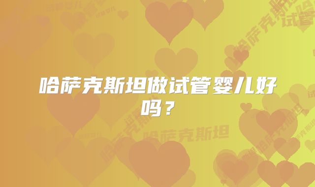 哈萨克斯坦做试管婴儿好吗?