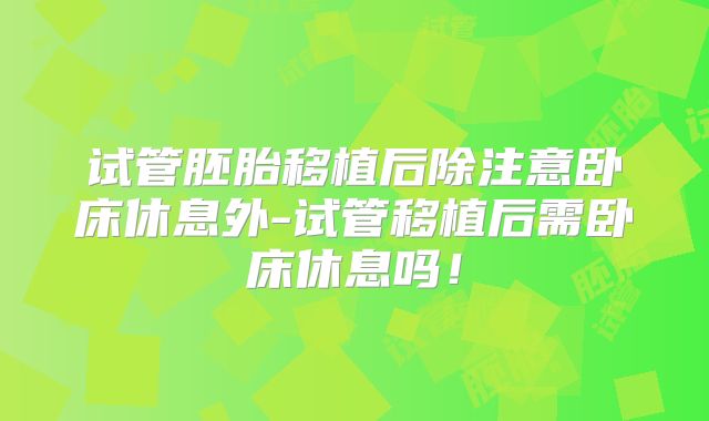 试管胚胎移植后除注意卧床休息外-试管移植后需卧床休息吗！
