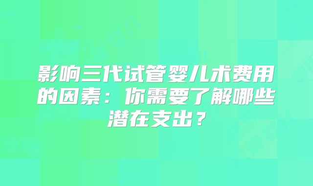 影响三代试管婴儿术费用的因素：你需要了解哪些潜在支出？