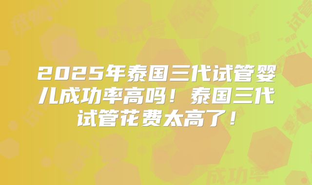 2025年泰国三代试管婴儿成功率高吗!泰国三代试管花费太高了!
