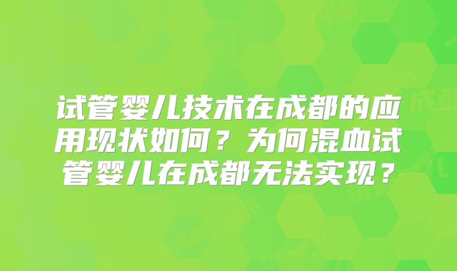 试管婴儿技术在成都的应用现状如何?为何混血试管婴儿在成都无法实现?