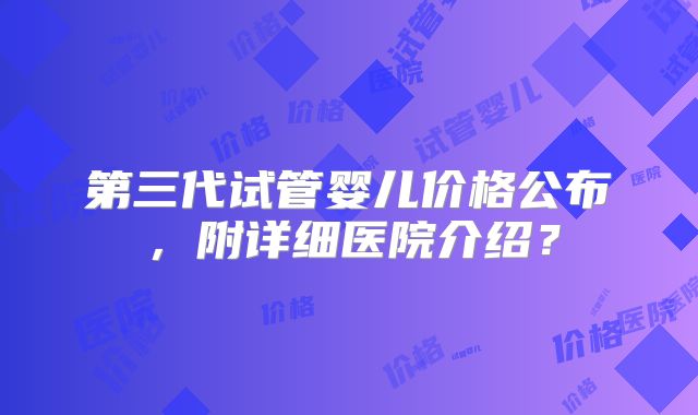 第三代试管婴儿价格公布,附详细医院介绍?