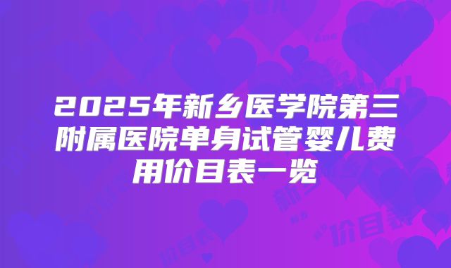 2025年新乡医学院第三附属医院单身试管婴儿费用价目表一览