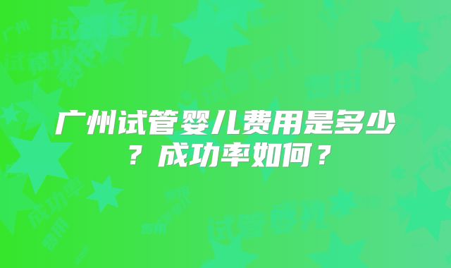 广州试管婴儿费用是多少?成功率如何?