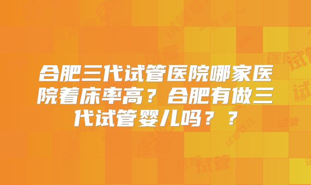 合肥三代试管医院哪家医院着床率高?合肥有做三代试管婴儿吗??