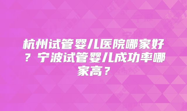 杭州试管婴儿医院哪家好？宁波试管婴儿成功率哪家高？