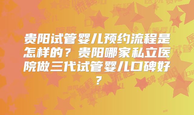 贵阳试管婴儿预约流程是怎样的?贵阳哪家私立医院做三代试管婴儿口碑好?