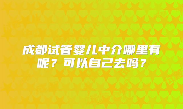 成都试管婴儿中介哪里有呢?可以自己去吗?