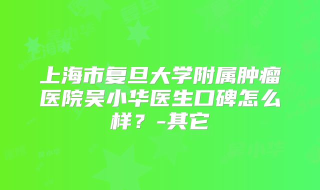 上海市复旦大学附属肿瘤医院吴小华医生口碑怎么样?-其它