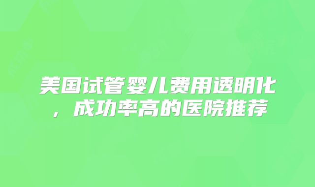 美国试管婴儿费用透明化,成功率高的医院推荐