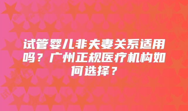试管婴儿非夫妻关系适用吗?广州正规医疗机构如何选择?