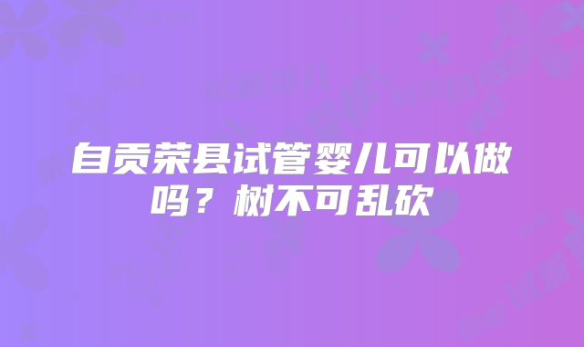 自贡荣县试管婴儿可以做吗?树不可乱砍