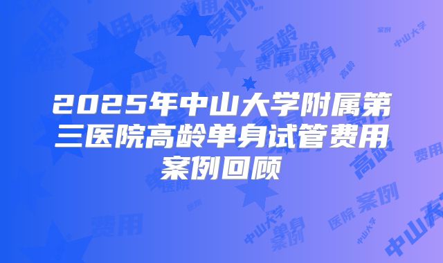 2025年中山大学附属第三医院高龄单身试管费用案例回顾