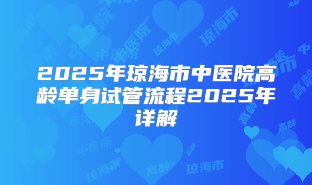 2025年琼海市中医院高龄单身试管流程2025年详解