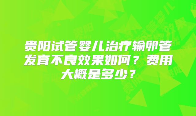 贵阳试管婴儿治疗输卵管发育不良效果如何？费用大概是多少？