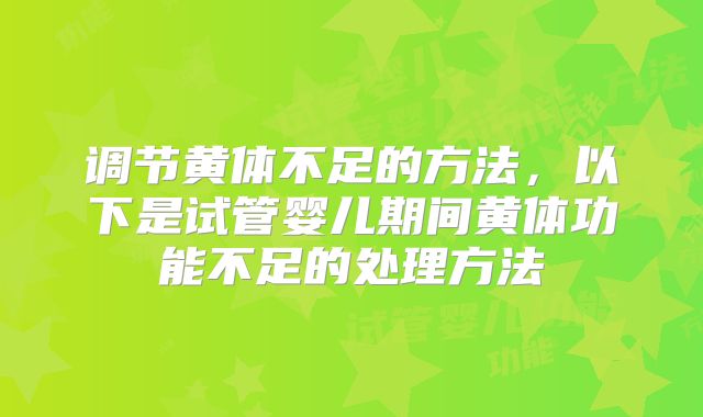 调节黄体不足的方法，以下是试管婴儿期间黄体功能不足的处理方法