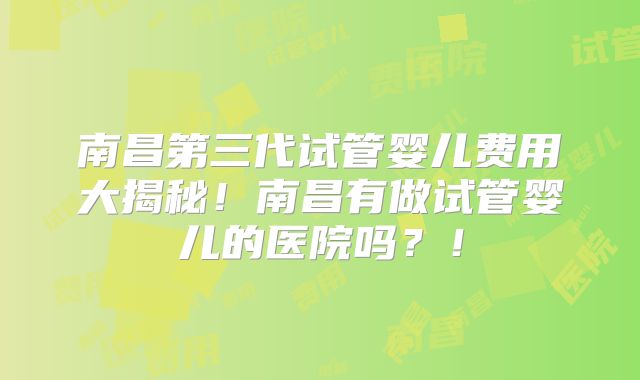 南昌第三代试管婴儿费用大揭秘!南昌有做试管婴儿的医院吗?!