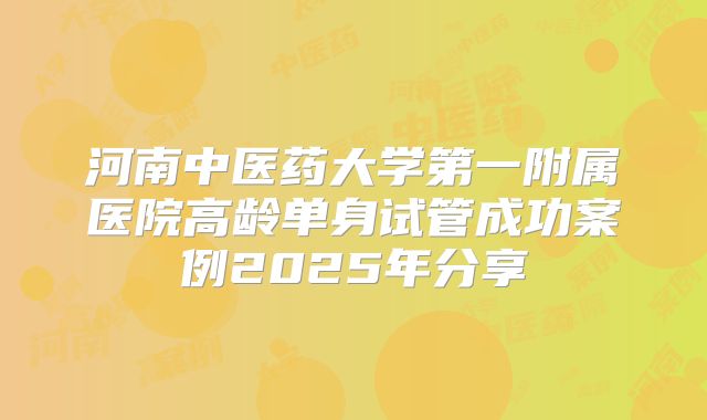 河南中医药大学第一附属医院高龄单身试管成功案例2025年分享