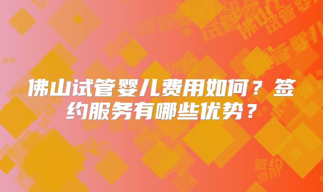 佛山试管婴儿费用如何?签约服务有哪些优势?
