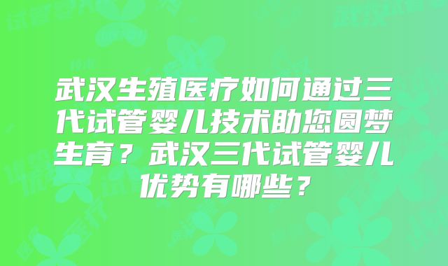 武汉生殖医疗如何通过三代试管婴儿技术助您圆梦生育?武汉三代试管婴儿优势有哪些?