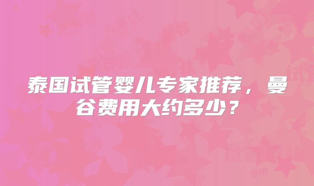 泰国试管婴儿专家推荐，曼谷费用大约多少？