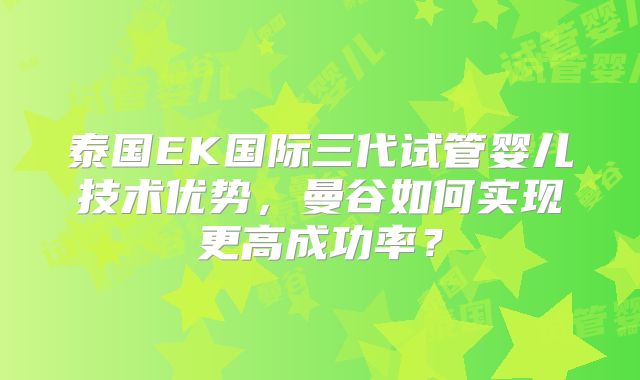 泰国EK国际三代试管婴儿技术优势,曼谷如何实现更高成功率?