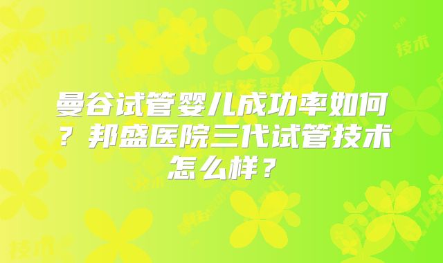 曼谷试管婴儿成功率如何？邦盛医院三代试管技术怎么样？