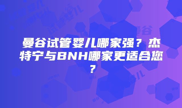曼谷试管婴儿哪家强?杰特宁与BNH哪家更适合您?