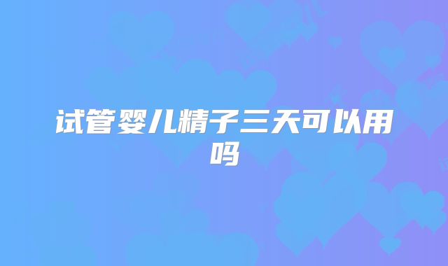 试管婴儿精子三天可以用吗