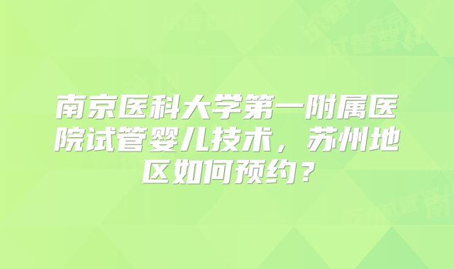 南京医科大学第一附属医院试管婴儿技术,苏州地区如何预约?