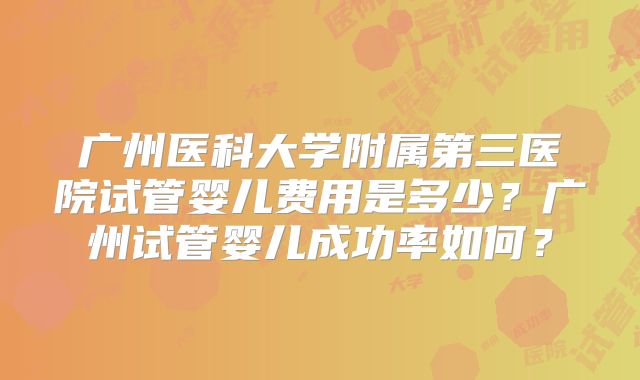 广州医科大学附属第三医院试管婴儿费用是多少?广州试管婴儿成功率如何?