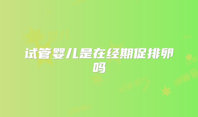 试管婴儿是在经期促排卵吗