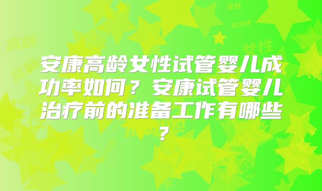 安康高龄女性试管婴儿成功率如何?安康试管婴儿治疗前的准备工作有哪些?