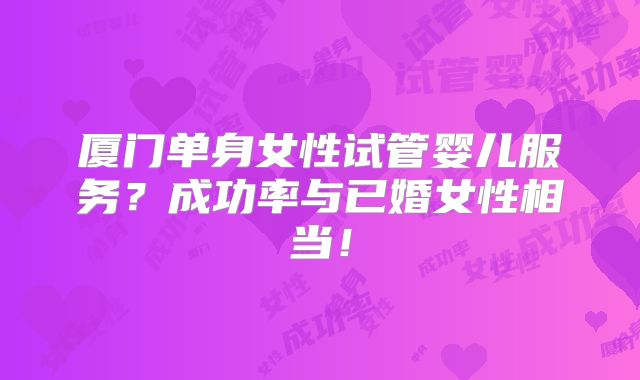 厦门单身女性试管婴儿服务？成功率与已婚女性相当！