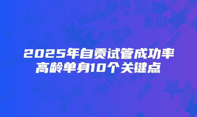 2025年自贡试管成功率高龄单身10个关键点