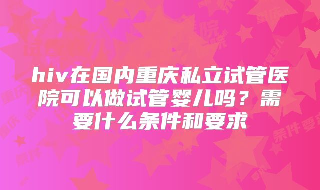 hiv在国内重庆私立试管医院可以做试管婴儿吗？需要什么条件和要求