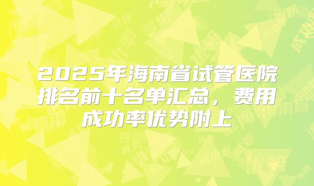 2025年海南省试管医院排名前十名单汇总，费用成功率优势附上