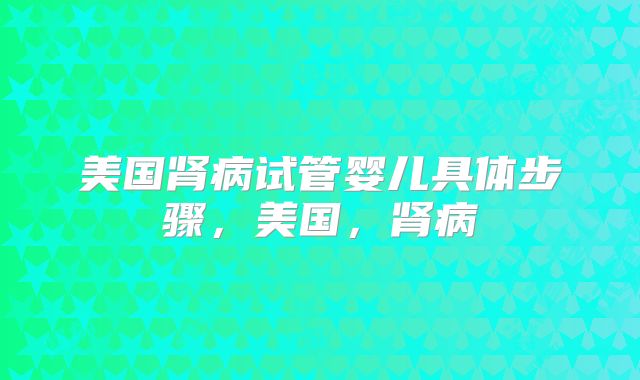 美国肾病试管婴儿具体步骤,美国,肾病