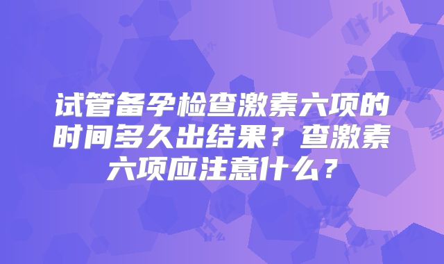 试管备孕检查激素六项的时间多久出结果?查激素六项应注意什么?