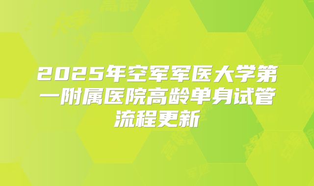 2025年空军军医大学第一附属医院高龄单身试管流程更新