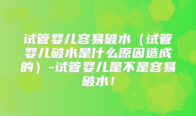 试管婴儿容易破水(试管婴儿破水是什么原因造成的)-试管婴儿是不是容易破水!