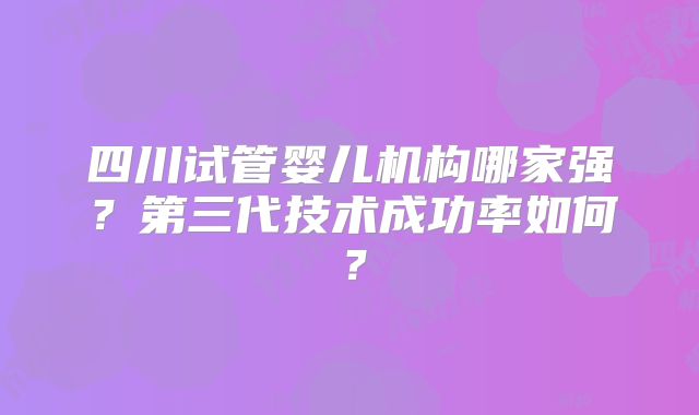四川试管婴儿机构哪家强？第三代技术成功率如何？