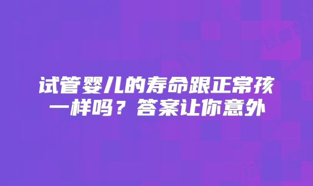 试管婴儿的寿命跟正常孩一样吗？答案让你意外