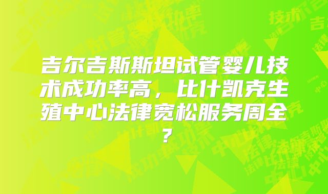 吉尔吉斯斯坦试管婴儿技术成功率高,比什凯克生殖中心法律宽松服务周全?